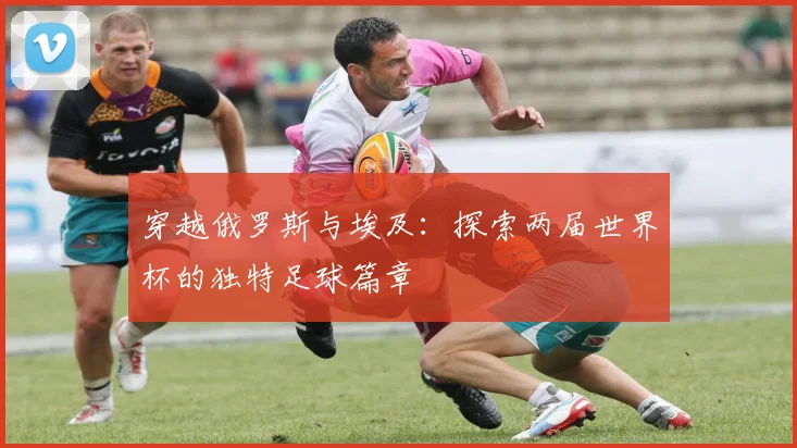 穿越俄罗斯与埃及：探索两届世界杯的独特足球篇章