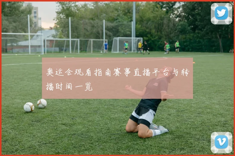 奥运会观看指南赛事直播平台与转播时间一览