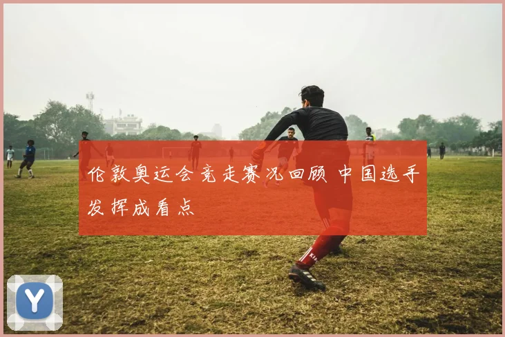 伦敦奥运会竞走赛况回顾 中国选手发挥成看点