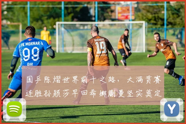 国乒陈熠世界前十之路，大满贯赛连胜孙颖莎早田希娜蒯曼坚实奠定