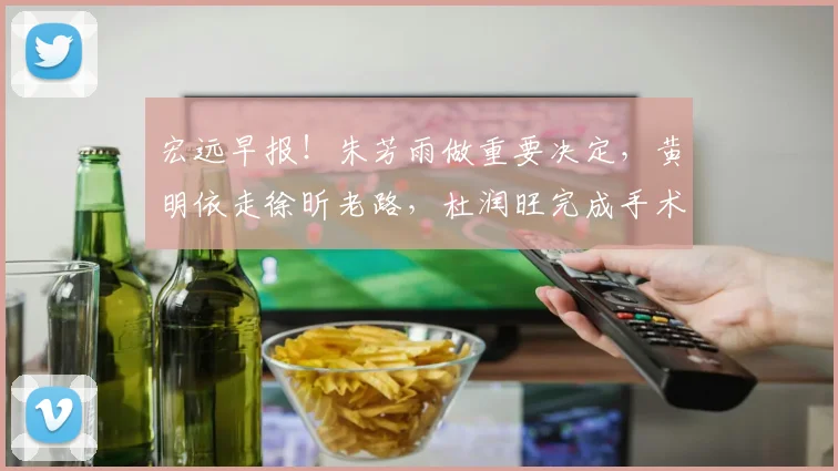 宏远早报！朱芳雨做重要决定，黄明依走徐昕老路，杜润旺完成手术