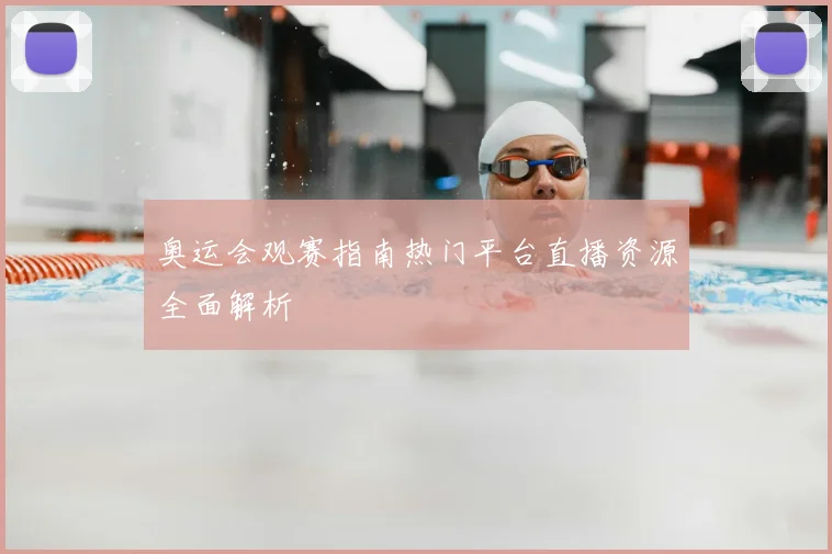 奥运会观赛指南热门平台直播资源全面解析