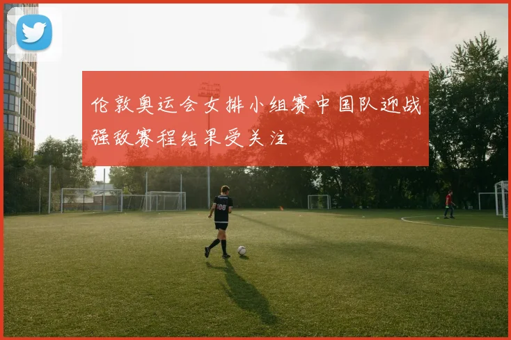 伦敦奥运会女排小组赛中国队迎战强敌赛程结果受关注