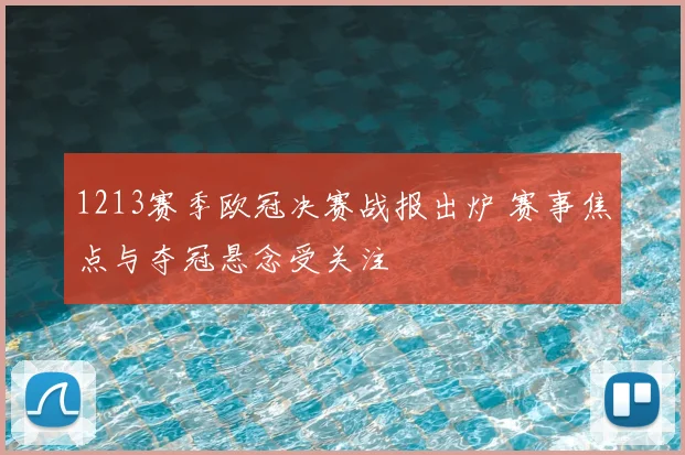 1213赛季欧冠决赛战报出炉 赛事焦点与夺冠悬念受关注