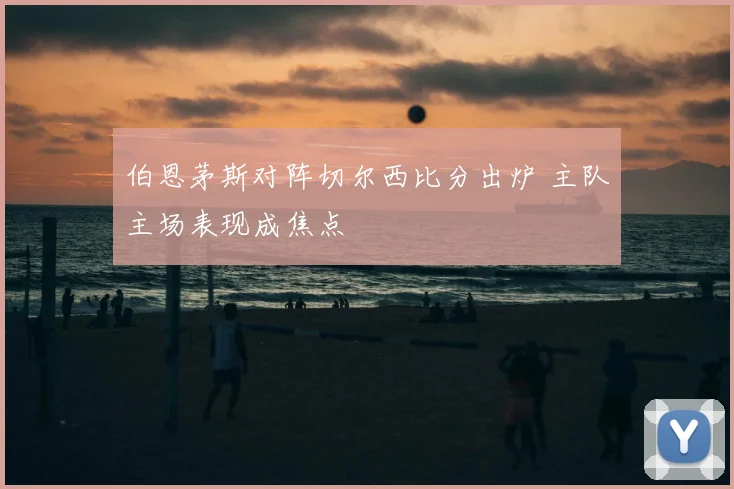 伯恩茅斯对阵切尔西比分出炉 主队主场表现成焦点