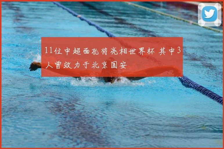 11位中超面孔将亮相世界杯 其中3人曾效力于北京国安