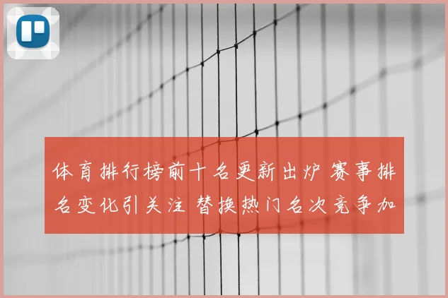 体育排行榜前十名更新出炉 赛事排名变化引关注 替换热门名次竞争加剧