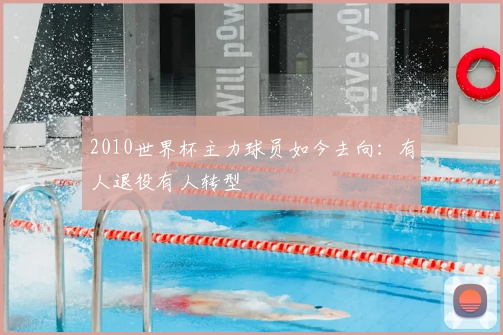 2010世界杯主力球员如今去向:有人退役有人转型