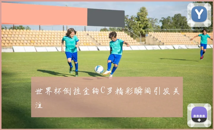 世界杯倒挂金钩C罗精彩瞬间引发关注