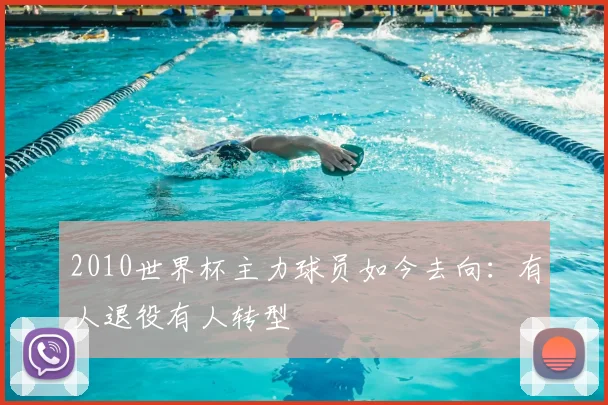 2010世界杯主力球员如今去向:有人退役有人转型
