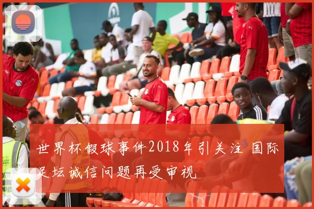世界杯假球事件2018年引关注 国际足坛诚信问题再受审视