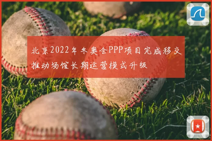 北京2022年冬奥会PPP项目完成移交推动场馆长期运营模式升级