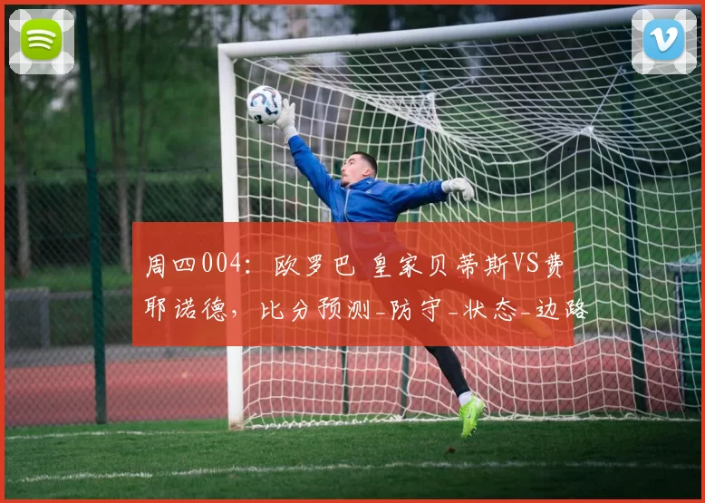 周四004:欧罗巴 皇家贝蒂斯VS费耶诺德,比分预测_防守_状态_边路