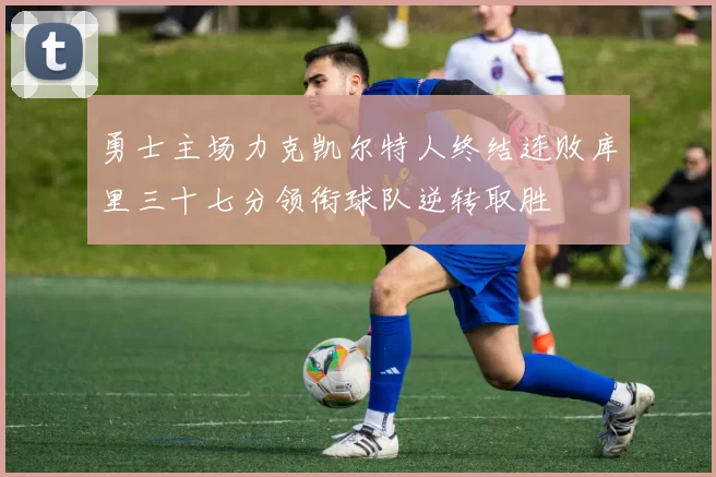 勇士主场力克凯尔特人终结连败库里三十七分领衔球队逆转取胜