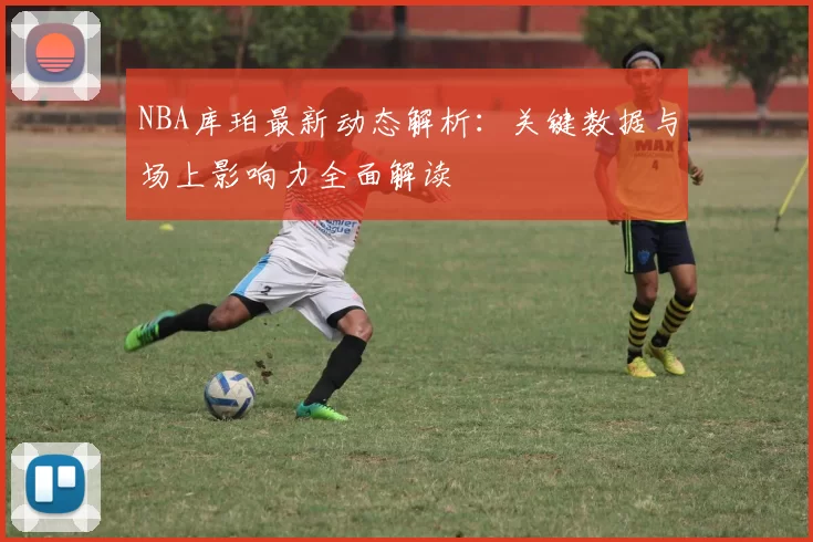 NBA库珀最新动态解析：关键数据与场上影响力全面解读
