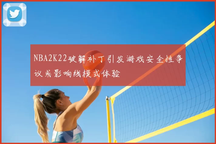 NBA2K22破解补丁引发游戏安全性争议或影响线模式体验