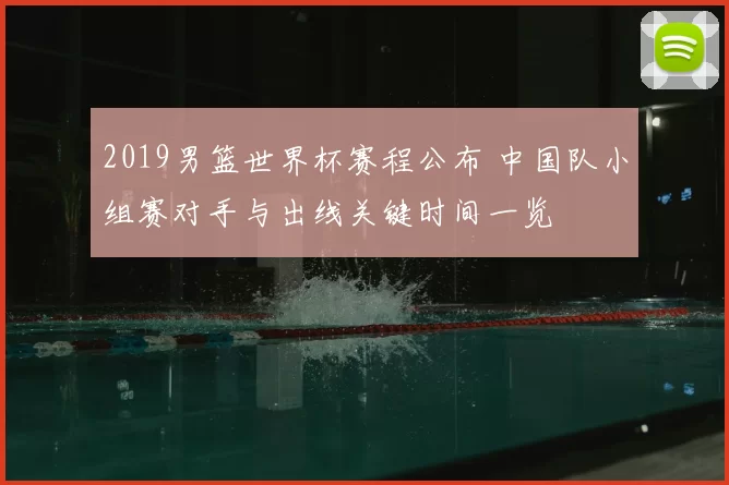 2019男篮世界杯赛程公布 中国队小组赛对手与出线关键时间一览