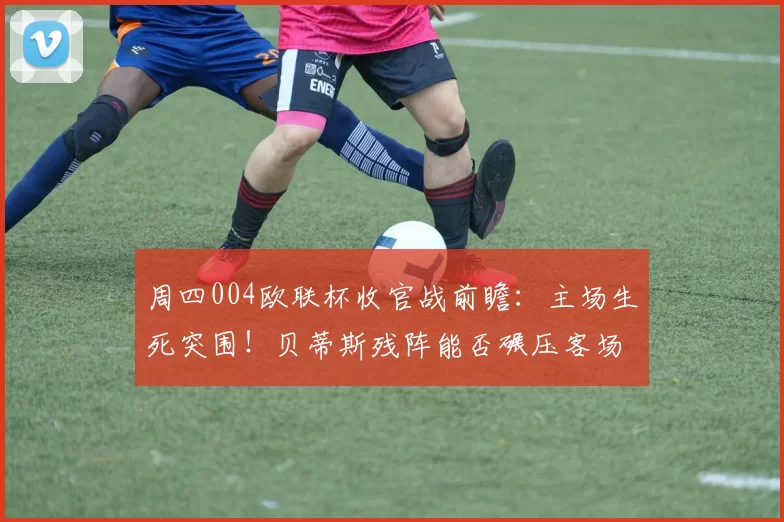 周四004欧联杯收官战前瞻：主场生死突围！贝蒂斯残阵能否碾压客场鱼腩费耶诺德？_状态_进攻型_欧洲足联欧洲联赛