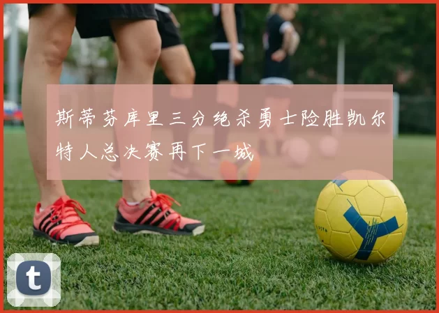 斯蒂芬库里三分绝杀勇士险胜凯尔特人总决赛再下一城