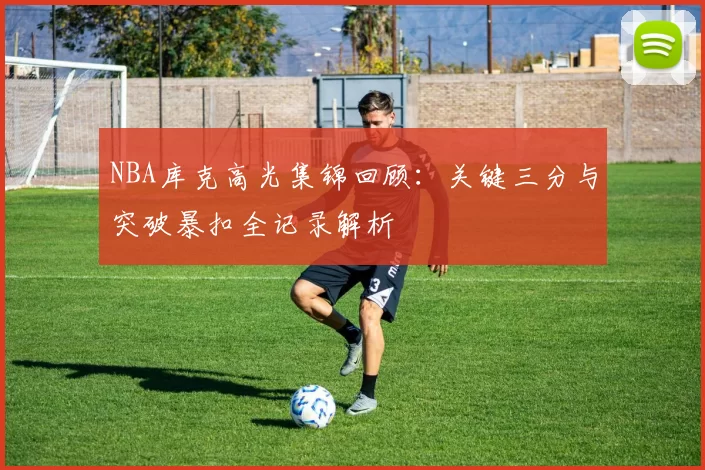 NBA库克高光集锦回顾:关键三分与突破暴扣全记录解析