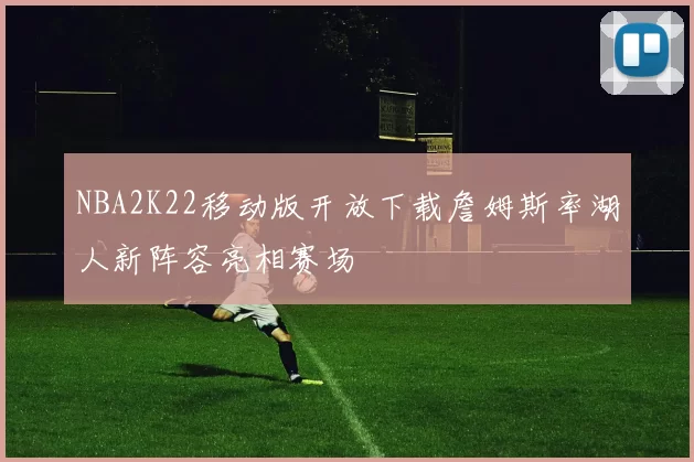 NBA2K22移动版开放下载詹姆斯率湖人新阵容亮相赛场