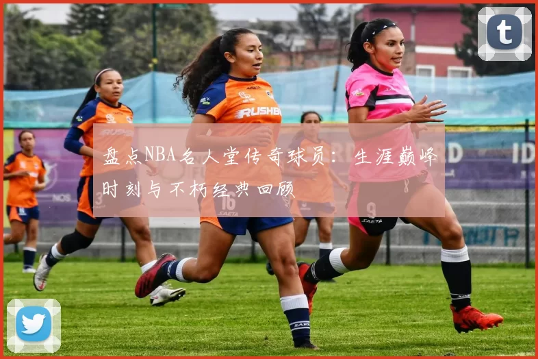 盘点NBA名人堂传奇球员：生涯巅峰时刻与不朽经典回顾