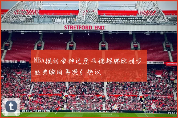NBA模仿帝神还原韦德招牌欧洲步 经典瞬间再现引热议