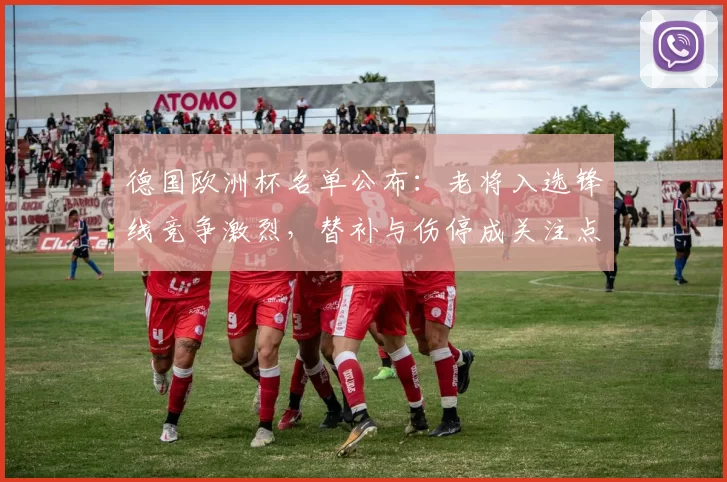 德国欧洲杯名单公布：老将入选锋线竞争激烈，替补与伤停成关注点
