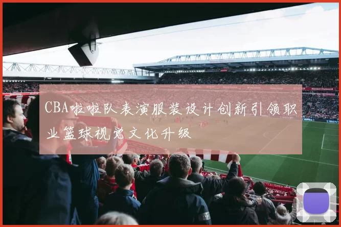 CBA啦啦队表演服装设计创新引领职业篮球视觉文化升级