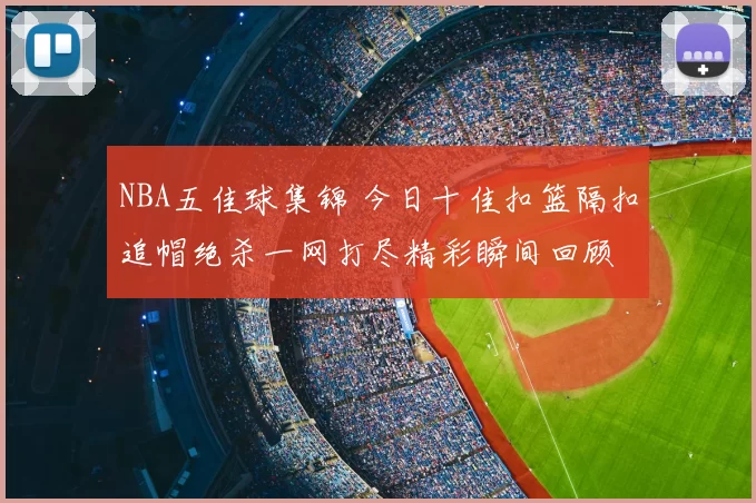 NBA五佳球集锦 今日十佳扣篮隔扣追帽绝杀一网打尽精彩瞬间回顾