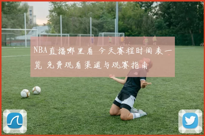 NBA直播哪里看 今天赛程时间表一览 免费观看渠道与观赛指南
