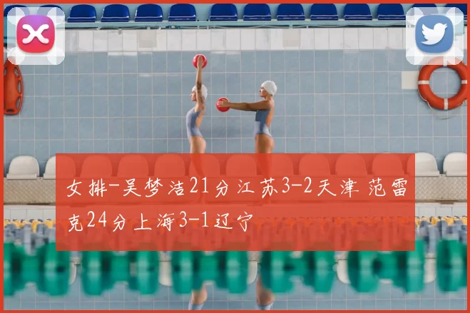 女排-吴梦洁21分江苏3-2天津 范雷克24分上海3-1辽宁
