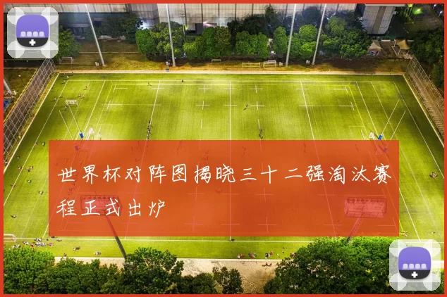 世界杯对阵图揭晓三十二强淘汰赛程正式出炉