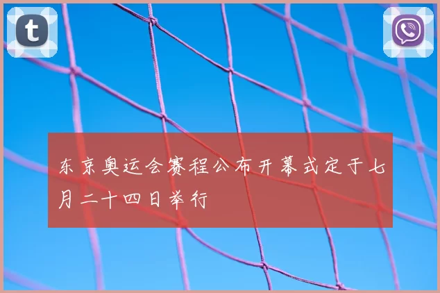 东京奥运会赛程公布开幕式定于七月二十四日举行