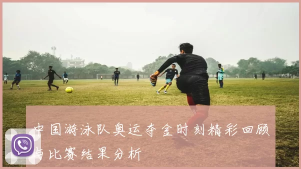 中国游泳队奥运夺金时刻精彩回顾与比赛结果分析