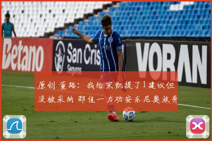 原创 董路:我给宋凯提了1建议但没被采纳 邵佳一力劝安东尼奥放弃传控