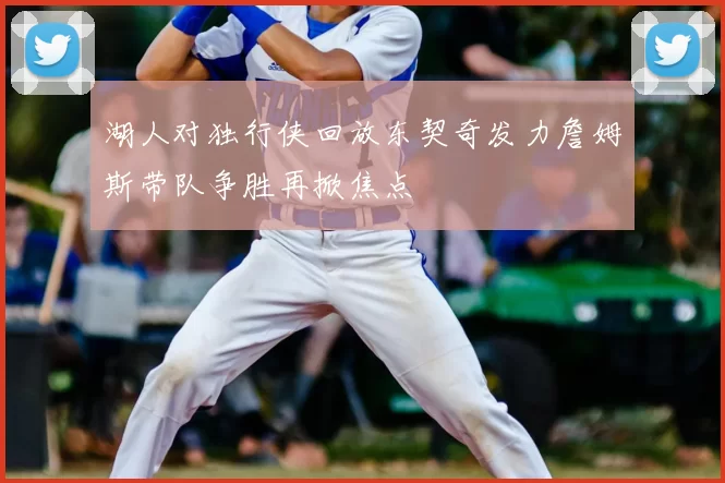 湖人对独行侠回放东契奇发力詹姆斯带队争胜再掀焦点