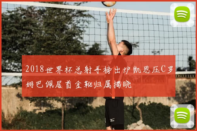 2018世界杯总射手榜出炉凯恩压C罗姆巴佩居首金靴归属揭晓