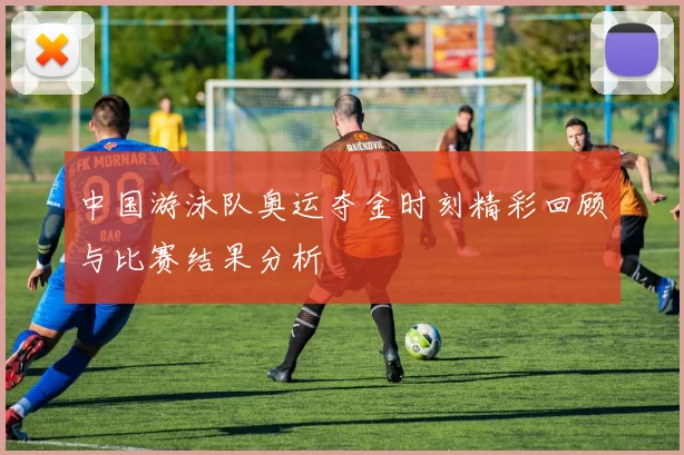 中国游泳队奥运夺金时刻精彩回顾与比赛结果分析