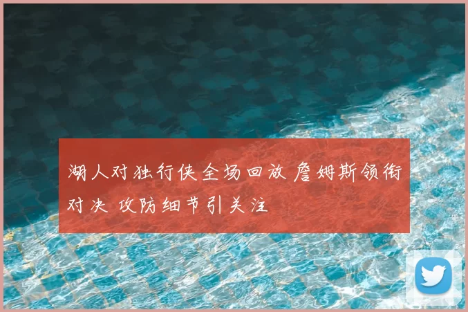 湖人对独行侠全场回放 詹姆斯领衔对决 攻防细节引关注