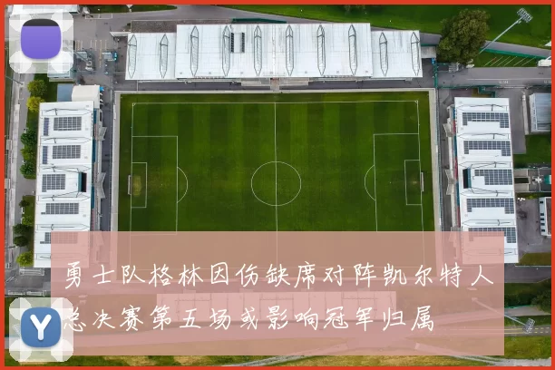 勇士队格林因伤缺席对阵凯尔特人总决赛第五场或影响冠军归属