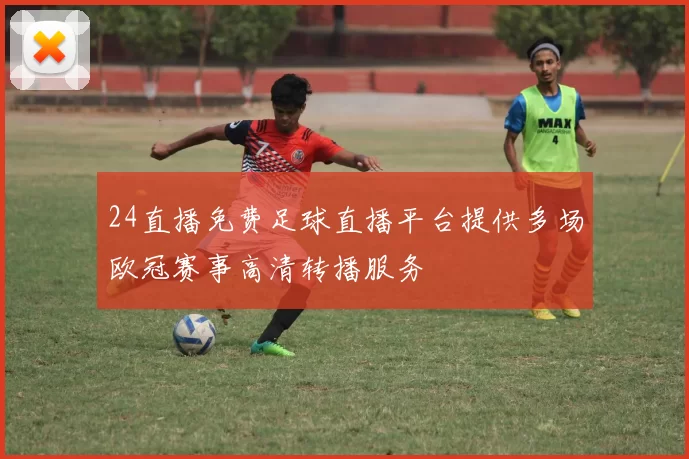 24直播免费足球直播平台提供多场欧冠赛事高清转播服务
