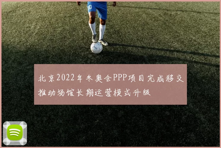北京2022年冬奥会PPP项目完成移交推动场馆长期运营模式升级