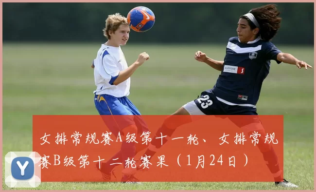 女排常规赛A级第十一轮、女排常规赛B级第十二轮赛果（1月24日）