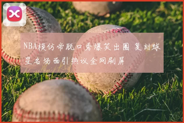 NBA模仿帝脱口秀爆笑出圈 复刻球星名场面引热议全网刷屏