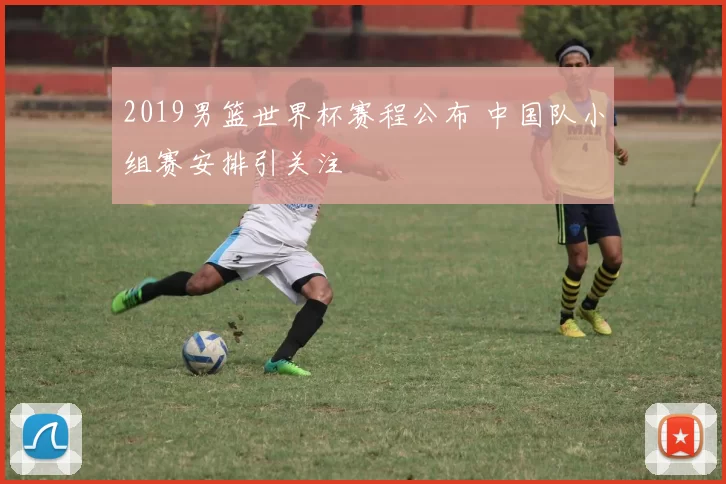 2019男篮世界杯赛程公布 中国队小组赛安排引关注