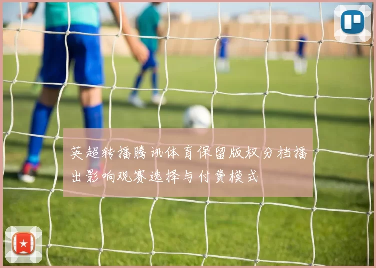 英超转播腾讯体育保留版权分档播出影响观赛选择与付费模式