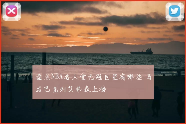 盘点NBA名人堂无冠巨星有哪些 马龙巴克利艾弗森上榜