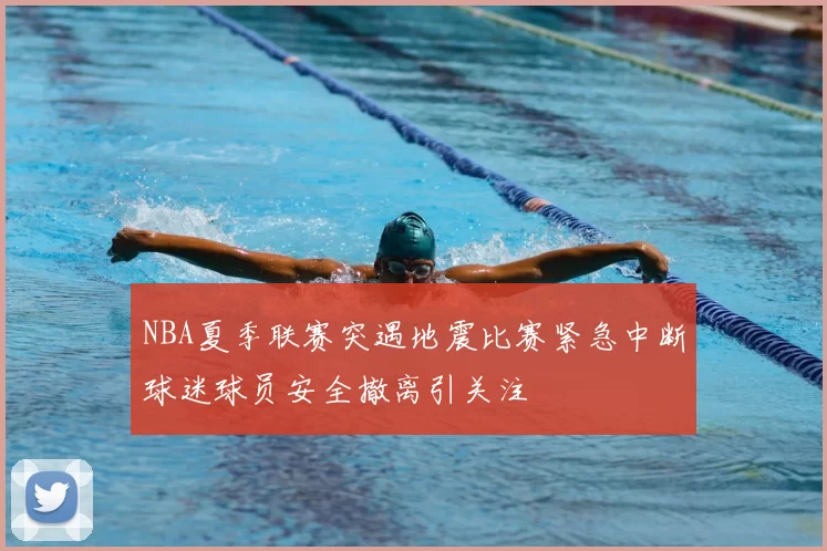 NBA夏季联赛突遇地震比赛紧急中断球迷球员安全撤离引关注