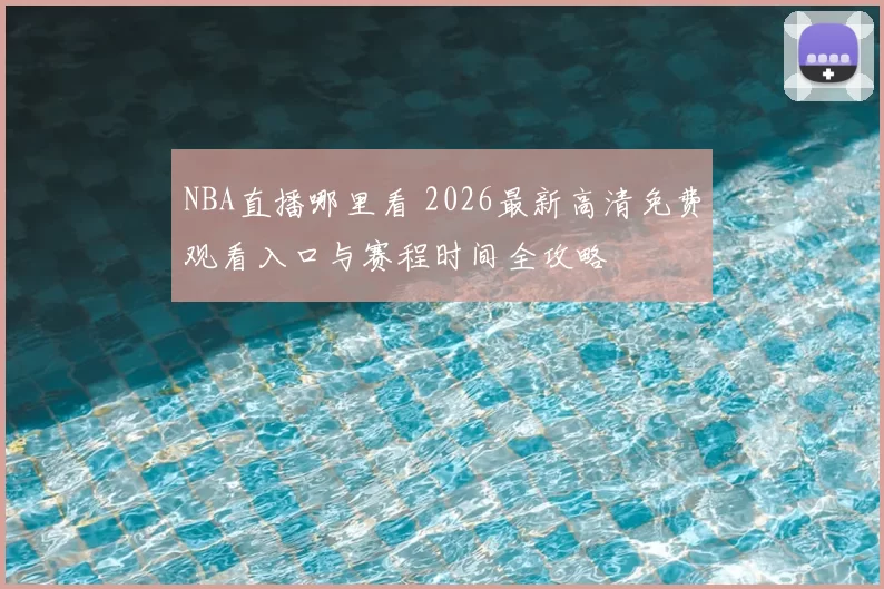 NBA直播哪里看 2026最新高清免费观看入口与赛程时间全攻略